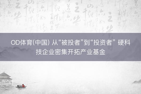 OD体育(中国) 从“被投者”到“投资者” 硬科技企业密集开拓产业基金