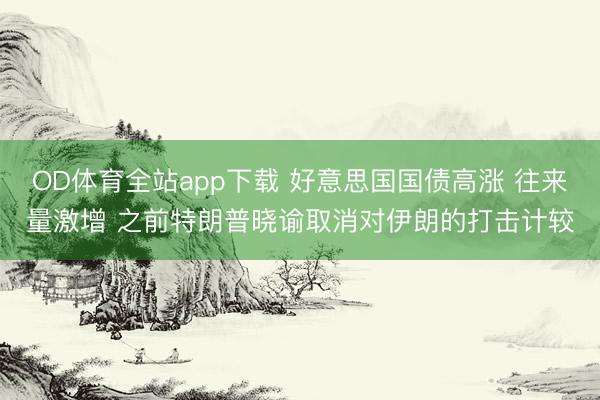 OD体育全站app下载 好意思国国债高涨 往来量激增 之前特朗普晓谕取消对伊朗的打击计较