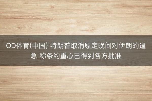 OD体育(中国) 特朗普取消原定晚间对伊朗的遑急 称条约重心已得到各方批准