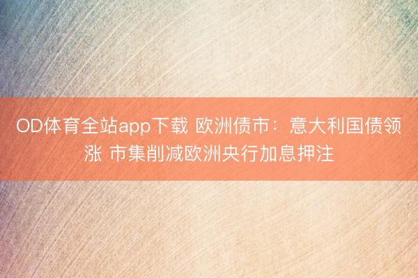 OD体育全站app下载 欧洲债市：意大利国债领涨 市集削减欧洲央行加息押注