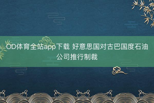 OD体育全站app下载 好意思国对古巴国度石油公司推行制裁