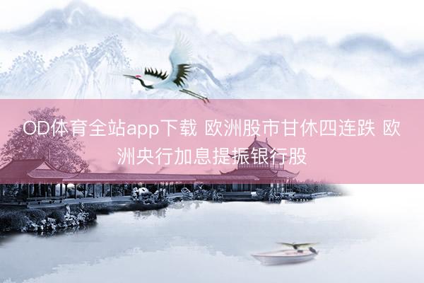 OD体育全站app下载 欧洲股市甘休四连跌 欧洲央行加息提振银行股
