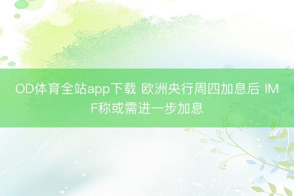 OD体育全站app下载 欧洲央行周四加息后 IMF称或需进一步加息