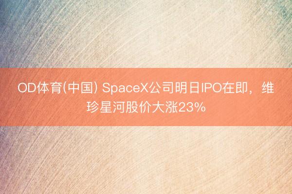 OD体育(中国) SpaceX公司明日IPO在即，维珍星河股价大涨23%