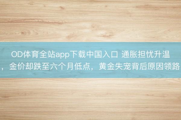 OD体育全站app下载中国入口 通胀担忧升温,金价却跌至六个月低点,黄金失宠背后原因领路
