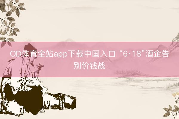 OD体育全站app下载中国入口 “6·18”酒企告别价钱战