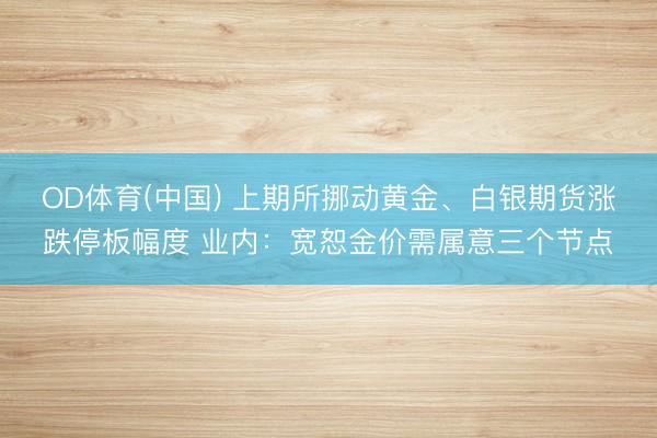 OD体育(中国) 上期所挪动黄金、白银期货涨跌停板幅度 业内：宽恕金价需属意三个节点