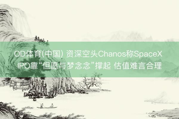 OD体育(中国) 资深空头Chanos称SpaceX IPO靠“但愿与梦念念”撑起 估值难言合理