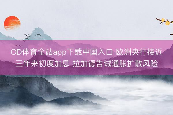 OD体育全站app下载中国入口 欧洲央行接近三年来初度加息 拉加德告诫通胀扩散风险