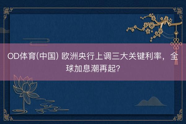 OD体育(中国) 欧洲央行上调三大关键利率，全球加息潮再起？