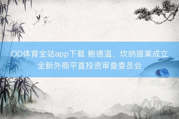 OD体育全站app下载 鲍德温、坎纳提案成立全新外商平直投资审查委员会