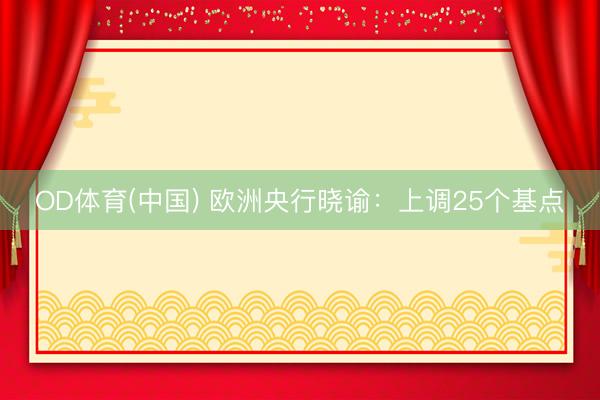 OD体育(中国) 欧洲央行晓谕：上调25个基点