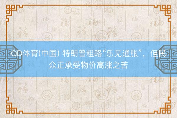 OD体育(中国) 特朗普粗略“乐见通胀”，但民众正承受物价高涨之苦