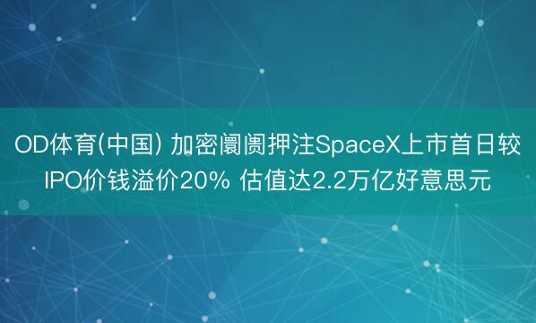 OD体育(中国) 加密阛阓押注SpaceX上市首日较IPO价钱溢价20% 估值达2.2万亿好意思元