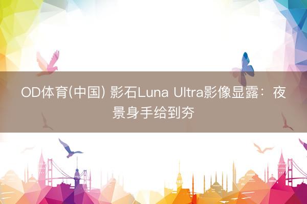OD体育(中国) 影石Luna Ultra影像显露：夜景身手给到夯