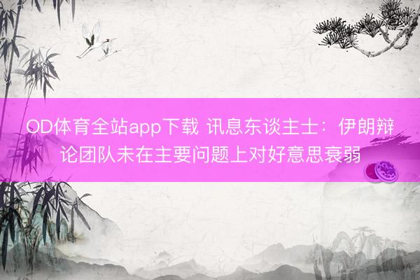 OD体育全站app下载 讯息东谈主士：伊朗辩论团队未在主要问题上对好意思衰弱