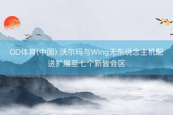 OD体育(中国) 沃尔玛与Wing无东说念主机配送扩展至七个新皆会区