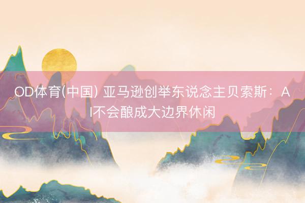 OD体育(中国) 亚马逊创举东说念主贝索斯：AI不会酿成大边界休闲