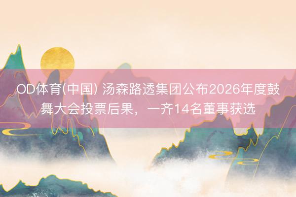 OD体育(中国) 汤森路透集团公布2026年度鼓舞大会投票后果，一齐14名董事获选