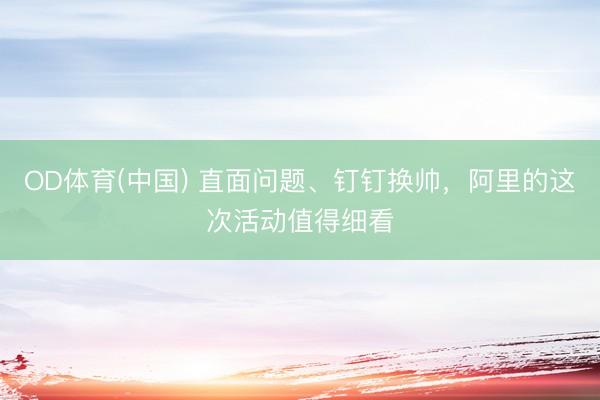 OD体育(中国) 直面问题、钉钉换帅，阿里的这次活动值得细看