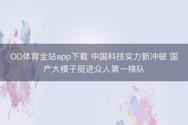 OD体育全站app下载 中国科技实力新冲破 国产大模子挺进众人第一梯队
