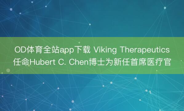 OD体育全站app下载 Viking Therapeutics任命Hubert C. Chen博士为新任首席医疗官