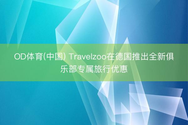 OD体育(中国) Travelzoo在德国推出全新俱乐部专属旅行优惠