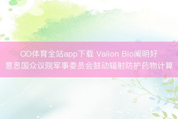 OD体育全站app下载 Valion Bio阐明好意思国众议院军事委员会鼓动辐射防护药物计算