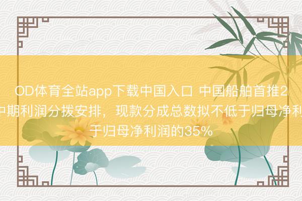 OD体育全站app下载中国入口 中国船舶首推2026年度中期利润分拨安排,现款分成总数拟不低于归母净利润的35%