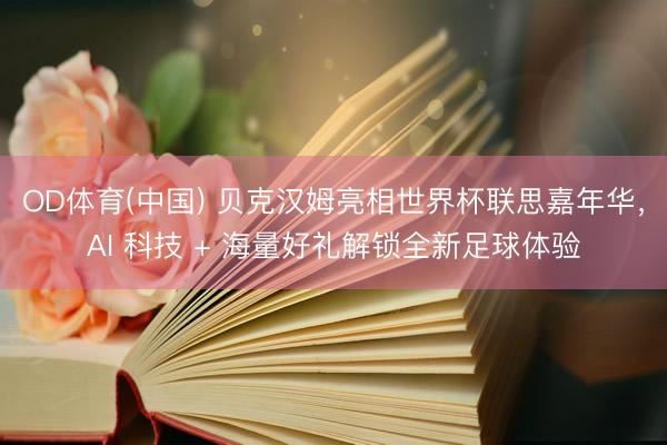 OD体育(中国) 贝克汉姆亮相世界杯联思嘉年华，AI 科技 + 海量好礼解锁全新足球体验