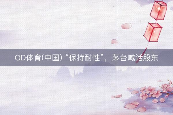 OD体育(中国) “保持耐性”，茅台喊话股东