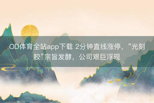 OD体育全站app下载 2分钟直线涨停，“光刻胶”宗旨发酵，公司艰巨浮现