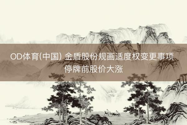 OD体育(中国) 金盾股份规画适度权变更事项 停牌前股价大涨