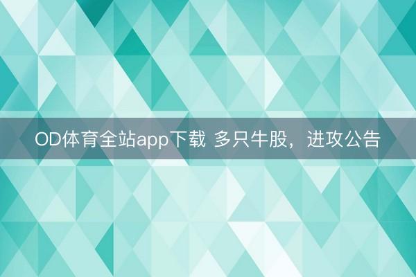 OD体育全站app下载 多只牛股，进攻公告