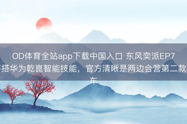 OD体育全站app下载中国入口 东风奕派EP7将搭华为乾崑智能技能，官方清晰是两边合营第二款车