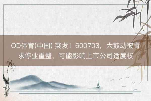 OD体育(中国) 突发！600703，大鼓动被肯求停业重整，可能影响上市公司适度权