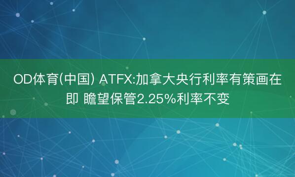 OD体育(中国) ATFX:加拿大央行利率有策画在即 瞻望保管2.25%利率不变