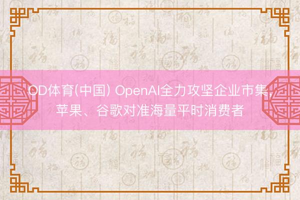 OD体育(中国) OpenAI全力攻坚企业市集，苹果、谷歌对准海量平时消费者