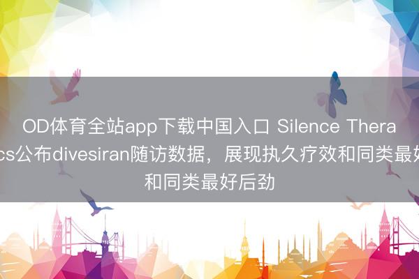 OD体育全站app下载中国入口 Silence Therapeutics公布divesiran随访数据，展现执久疗效和同类最好后劲