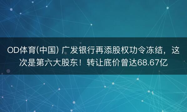 OD体育(中国) 广发银行再添股权功令冻结，这次是第六大股东！转让底价曾达68.67亿
