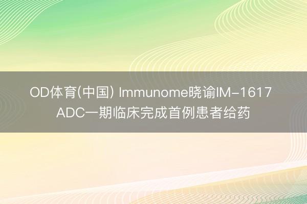 OD体育(中国) Immunome晓谕IM-1617 ADC一期临床完成首例患者给药