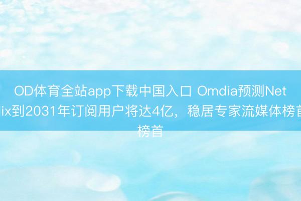 OD体育全站app下载中国入口 Omdia预测Netflix到2031年订阅用户将达4亿，稳居专家流媒体榜首