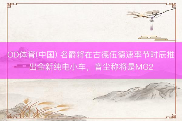 OD体育(中国) 名爵将在古德伍德速率节时辰推出全新纯电小车，音尘称将是MG2