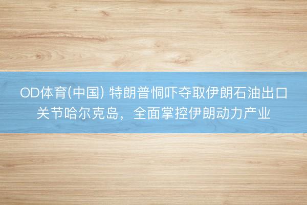 OD体育(中国) 特朗普恫吓夺取伊朗石油出口关节哈尔克岛，全面掌控伊朗动力产业
