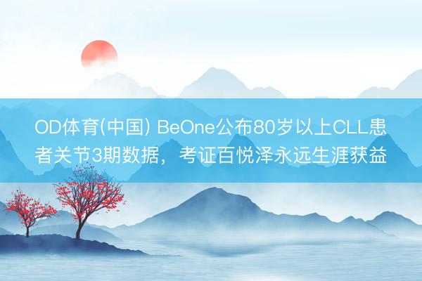 OD体育(中国) BeOne公布80岁以上CLL患者关节3期数据，考证百悦泽永远生涯获益