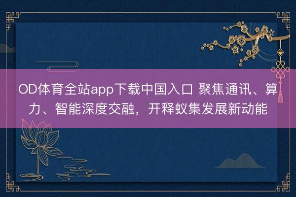 OD体育全站app下载中国入口 聚焦通讯、算力、智能深度交融，开释蚁集发展新动能