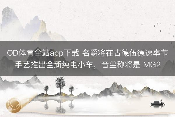 OD体育全站app下载 名爵将在古德伍德速率节手艺推出全新纯电小车，音尘称将是 MG2
