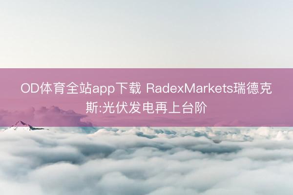 OD体育全站app下载 RadexMarkets瑞德克斯:光伏发电再上台阶