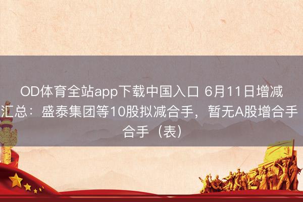 OD体育全站app下载中国入口 6月11日增减合手汇总:盛泰集团等10股拟减合手,暂无A股增合手(表)