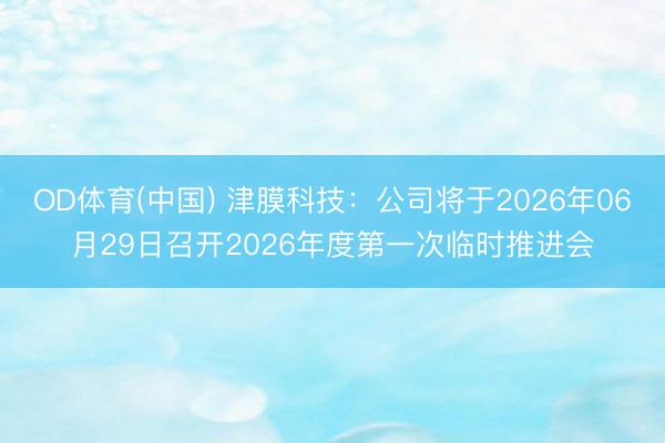 OD体育(中国) 津膜科技：公司将于2026年06月29日召开2026年度第一次临时推进会